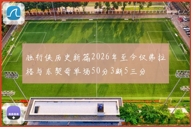 独行侠历史新篇2026年至今仅弗拉格与东契奇单场50分3断5三分