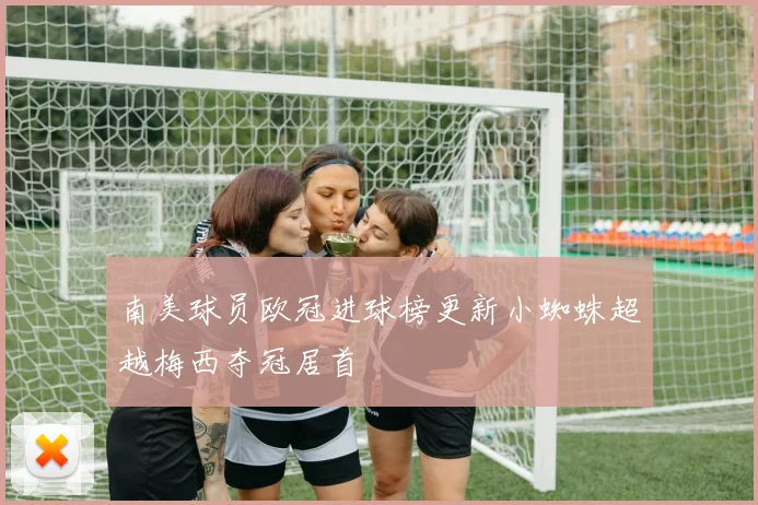 南美球员欧冠进球榜更新小蜘蛛超越梅西夺冠居首