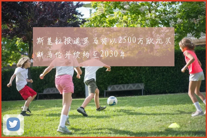 斯基拉报道罗马将以2500万欧元买断马伦并续约至2030年
