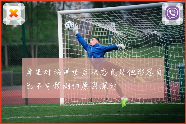 库里对抗训练后状态良好但形容自己不可预测的原因探讨