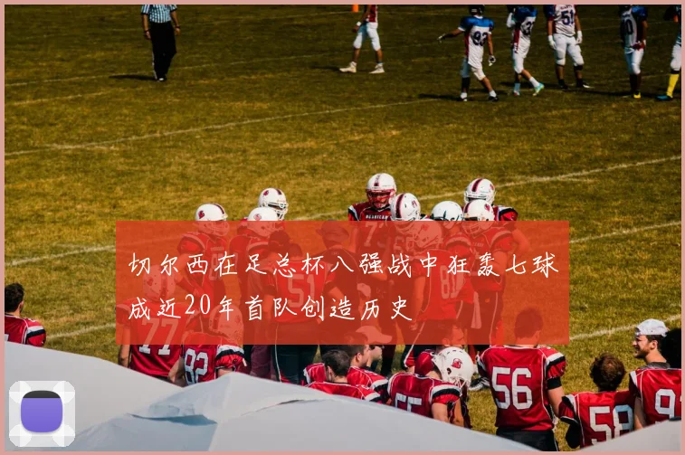 切尔西在足总杯八强战中狂轰七球成近20年首队创造历史
