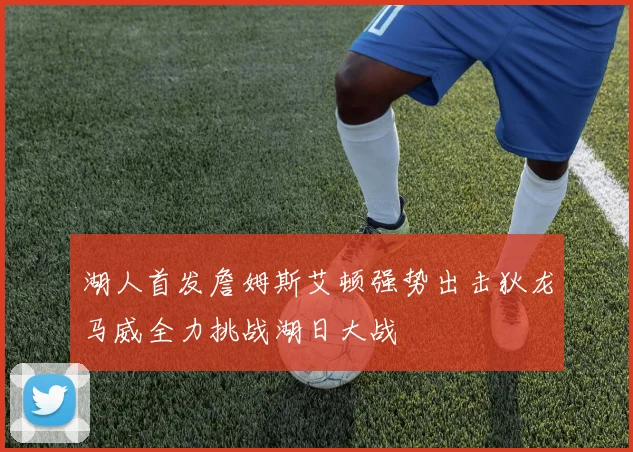 湖人首发詹姆斯艾顿强势出击狄龙马威全力挑战湖日大战