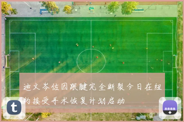 迪文岑佐因跟腱完全断裂今日在纽约接受手术恢复计划启动