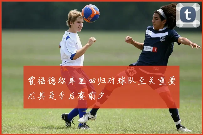 霍福德称库里回归对球队至关重要尤其是季后赛前夕