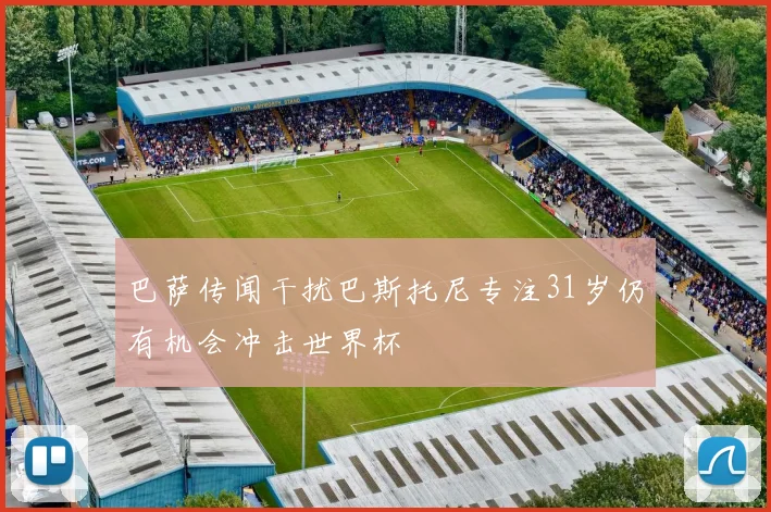 巴萨传闻干扰巴斯托尼专注31岁仍有机会冲击世界杯