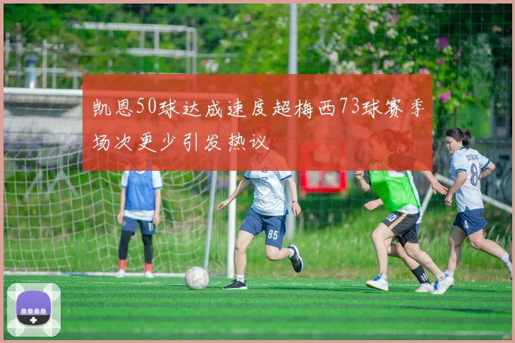 凯恩50球达成速度超梅西73球赛季场次更少引发热议