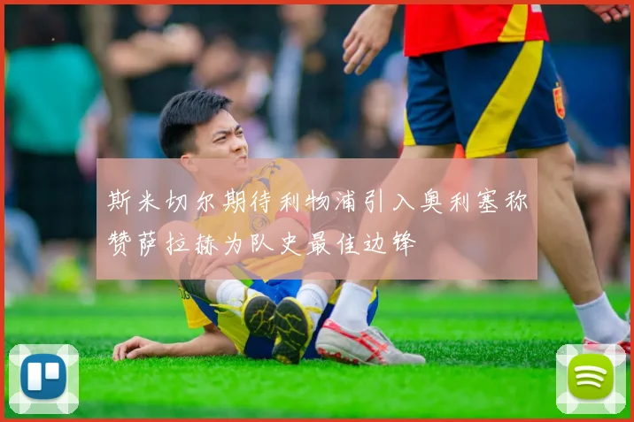 斯米切尔期待利物浦引入奥利塞称赞萨拉赫为队史最佳边锋