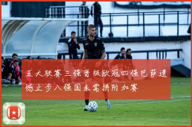 五大联赛三强晋级欧冠四强巴萨遗憾止步八强国米需拼附加赛