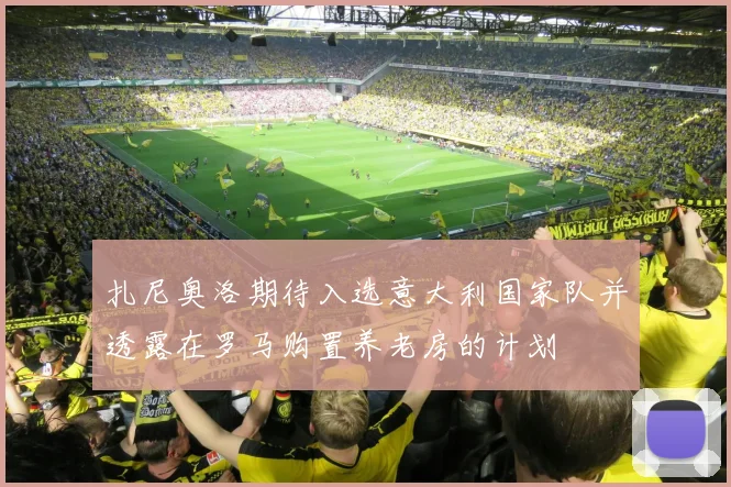 扎尼奥洛期待入选意大利国家队并透露在罗马购置养老房的计划